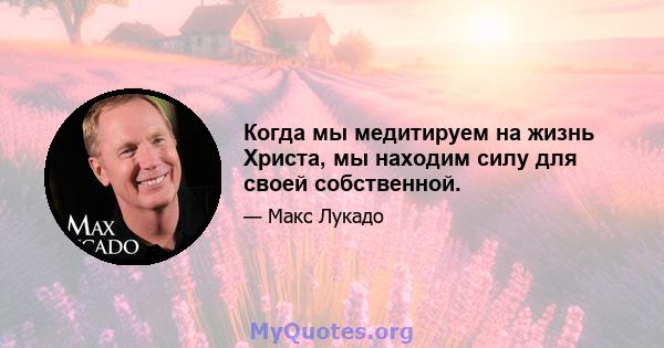 Когда мы медитируем на жизнь Христа, мы находим силу для своей собственной.