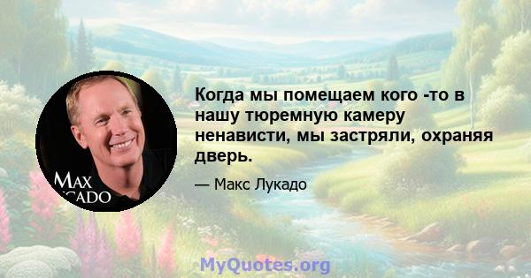 Когда мы помещаем кого -то в нашу тюремную камеру ненависти, мы застряли, охраняя дверь.