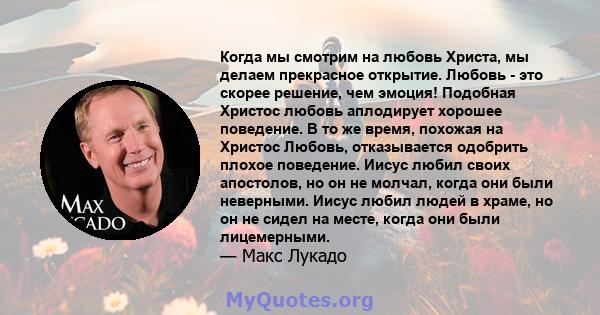 Когда мы смотрим на любовь Христа, мы делаем прекрасное открытие. Любовь - это скорее решение, чем эмоция! Подобная Христос любовь аплодирует хорошее поведение. В то же время, похожая на Христос Любовь, отказывается