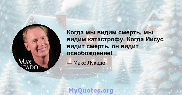 Когда мы видим смерть, мы видим катастрофу. Когда Иисус видит смерть, он видит освобождение!