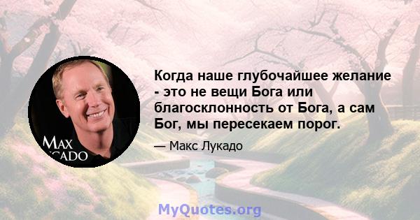 Когда наше глубочайшее желание - это не вещи Бога или благосклонность от Бога, а сам Бог, мы пересекаем порог.