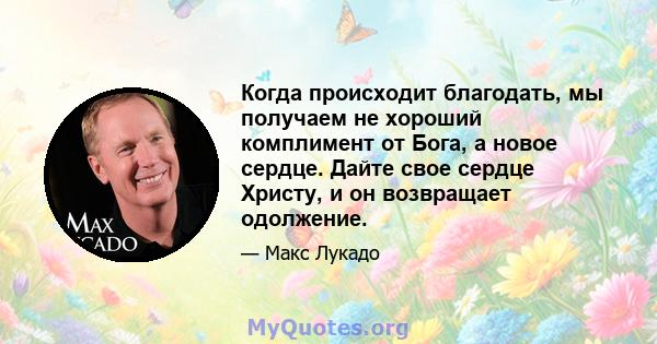 Когда происходит благодать, мы получаем не хороший комплимент от Бога, а новое сердце. Дайте свое сердце Христу, и он возвращает одолжение.