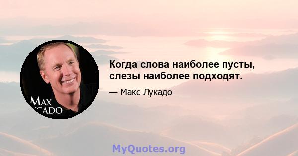 Когда слова наиболее пусты, слезы наиболее подходят.