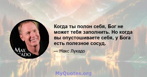 Когда ты полон себя, Бог не может тебя заполнить. Но когда вы опустошиваете себя, у Бога есть полезное сосуд.