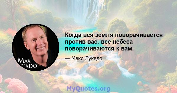 Когда вся земля поворачивается против вас, все небеса поворачиваются к вам.