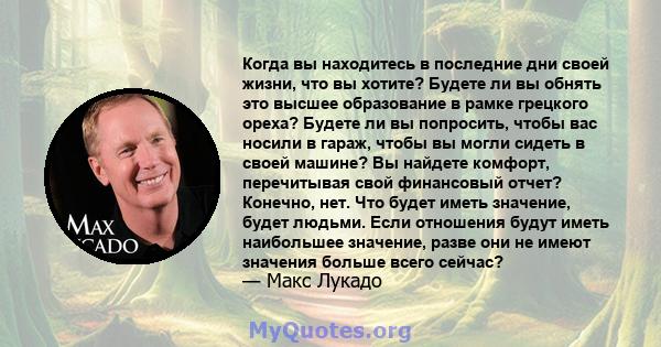 Когда вы находитесь в последние дни своей жизни, что вы хотите? Будете ли вы обнять это высшее образование в рамке грецкого ореха? Будете ли вы попросить, чтобы вас носили в гараж, чтобы вы могли сидеть в своей машине?