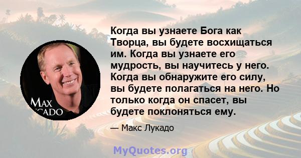 Когда вы узнаете Бога как Творца, вы будете восхищаться им. Когда вы узнаете его мудрость, вы научитесь у него. Когда вы обнаружите его силу, вы будете полагаться на него. Но только когда он спасет, вы будете