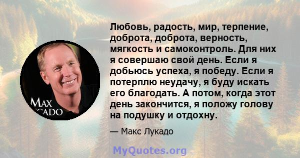 Любовь, радость, мир, терпение, доброта, доброта, верность, мягкость и самоконтроль. Для них я совершаю свой день. Если я добьюсь успеха, я победу. Если я потерплю неудачу, я буду искать его благодать. А потом, когда