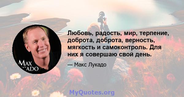 Любовь, радость, мир, терпение, доброта, доброта, верность, мягкость и самоконтроль. Для них я совершаю свой день.