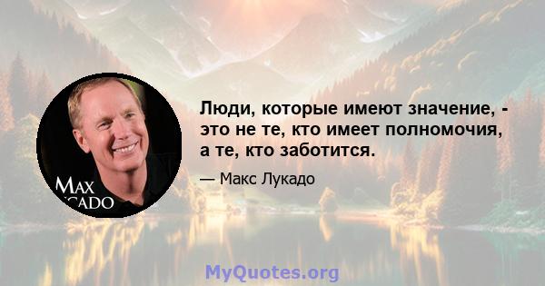 Люди, которые имеют значение, - это не те, кто имеет полномочия, а те, кто заботится.