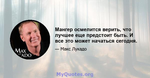 Мангер осмелится верить, что лучшее еще предстоит быть. И все это может начаться сегодня.