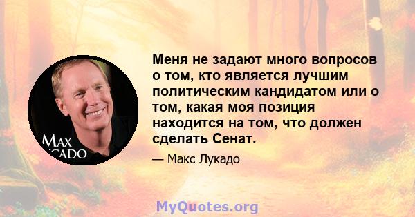 Меня не задают много вопросов о том, кто является лучшим политическим кандидатом или о том, какая моя позиция находится на том, что должен сделать Сенат.