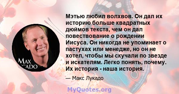 Мэтью любил волхвов. Он дал их историю больше квадратных дюймов текста, чем он дал повествование о рождении Иисуса. Он никогда не упоминает о пастухах или менедже, но он не хотел, чтобы мы скучали по звезде и искателям. 