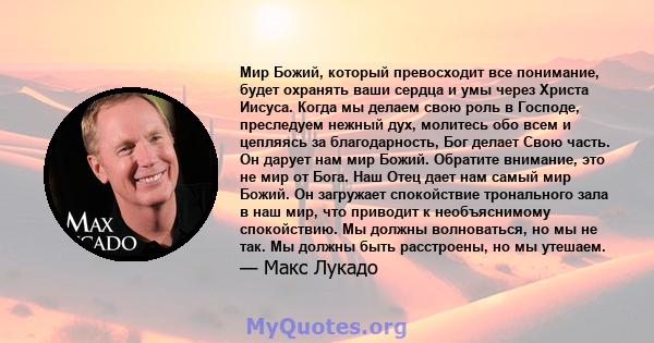 Мир Божий, который превосходит все понимание, будет охранять ваши сердца и умы через Христа Иисуса. Когда мы делаем свою роль в Господе, преследуем нежный дух, молитесь обо всем и цепляясь за благодарность, Бог делает