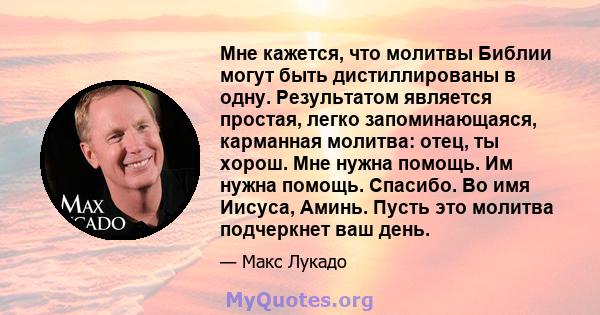 Мне кажется, что молитвы Библии могут быть дистиллированы в одну. Результатом является простая, легко запоминающаяся, карманная молитва: отец, ты хорош. Мне нужна помощь. Им нужна помощь. Спасибо. Во имя Иисуса, Аминь.