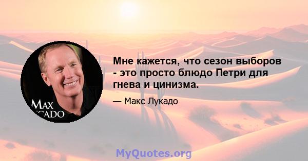 Мне кажется, что сезон выборов - это просто блюдо Петри для гнева и цинизма.