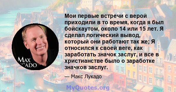 Мои первые встречи с верой приходили в то время, когда я был бойскаутом, около 14 или 15 лет. Я сделал логический вывод, который они работают так же; Я относился к своей веге, как заработать значок заслуг, и все в