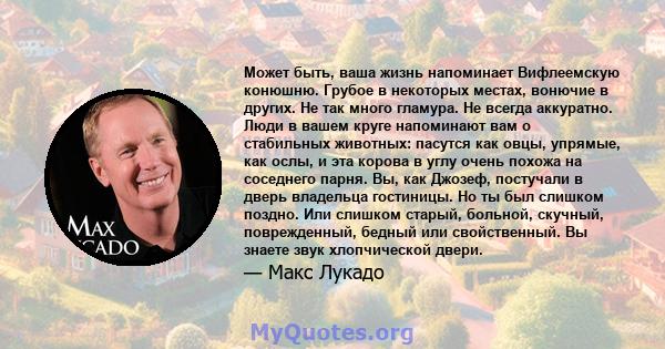 Может быть, ваша жизнь напоминает Вифлеемскую конюшню. Грубое в некоторых местах, вонючие в других. Не так много гламура. Не всегда аккуратно. Люди в вашем круге напоминают вам о стабильных животных: пасутся как овцы,