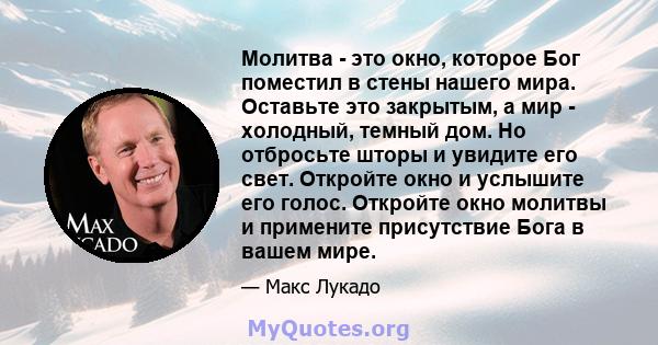 Молитва - это окно, которое Бог поместил в стены нашего мира. Оставьте это закрытым, а мир - холодный, темный дом. Но отбросьте шторы и увидите его свет. Откройте окно и услышите его голос. Откройте окно молитвы и