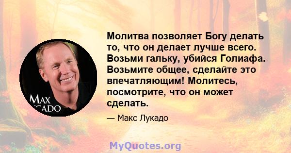 Молитва позволяет Богу делать то, что он делает лучше всего. Возьми гальку, убийся Голиафа. Возьмите общее, сделайте это впечатляющим! Молитесь, посмотрите, что он может сделать.