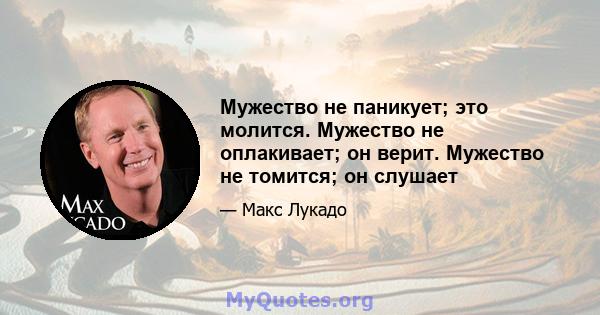 Мужество не паникует; это молится. Мужество не оплакивает; он верит. Мужество не томится; он слушает