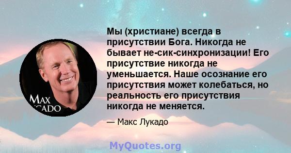 Мы (христиане) всегда в присутствии Бога. Никогда не бывает не-сик-синхронизации! Его присутствие никогда не уменьшается. Наше осознание его присутствия может колебаться, но реальность его присутствия никогда не