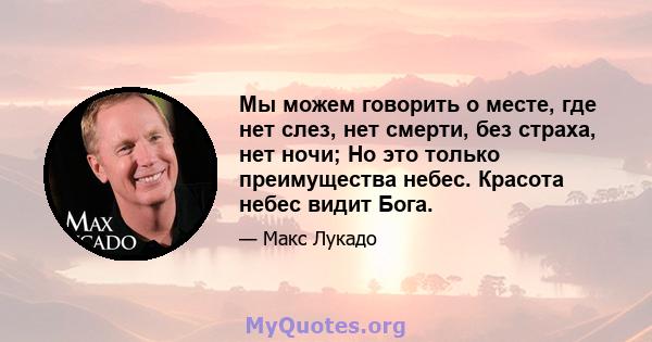 Мы можем говорить о месте, где нет слез, нет смерти, без страха, нет ночи; Но это только преимущества небес. Красота небес видит Бога.