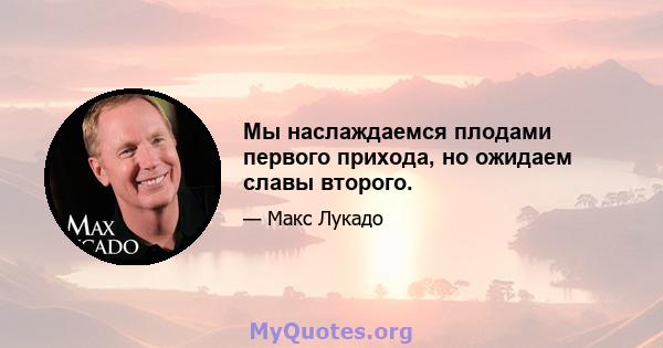 Мы наслаждаемся плодами первого прихода, но ожидаем славы второго.