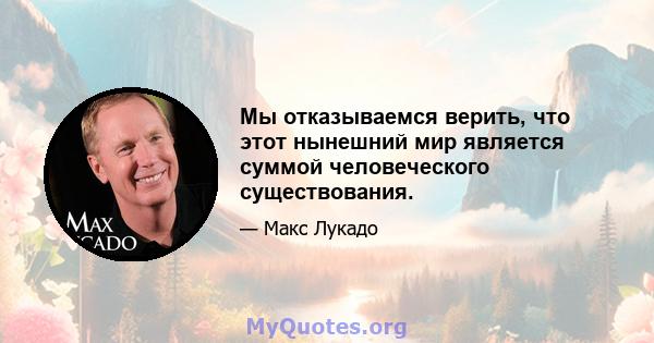 Мы отказываемся верить, что этот нынешний мир является суммой человеческого существования.