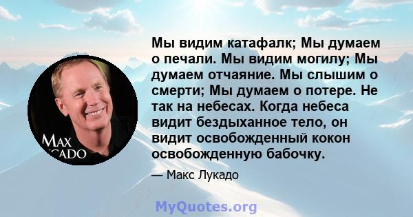 Мы видим катафалк; Мы думаем о печали. Мы видим могилу; Мы думаем отчаяние. Мы слышим о смерти; Мы думаем о потере. Не так на небесах. Когда небеса видит бездыханное тело, он видит освобожденный кокон освобожденную