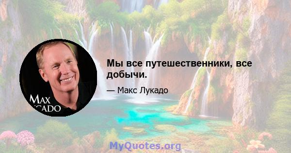 Мы все путешественники, все добычи.