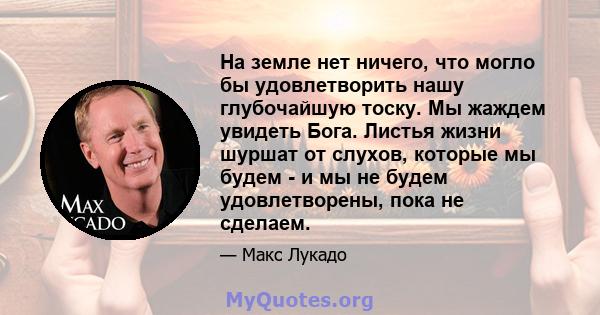 На земле нет ничего, что могло бы удовлетворить нашу глубочайшую тоску. Мы жаждем увидеть Бога. Листья жизни шуршат от слухов, которые мы будем - и мы не будем удовлетворены, пока не сделаем.