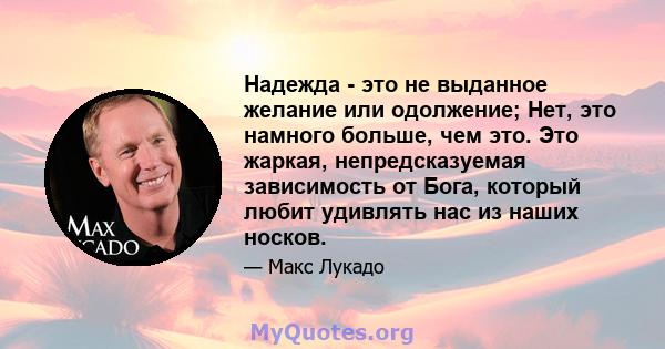 Надежда - это не выданное желание или одолжение; Нет, это намного больше, чем это. Это жаркая, непредсказуемая зависимость от Бога, который любит удивлять нас из наших носков.