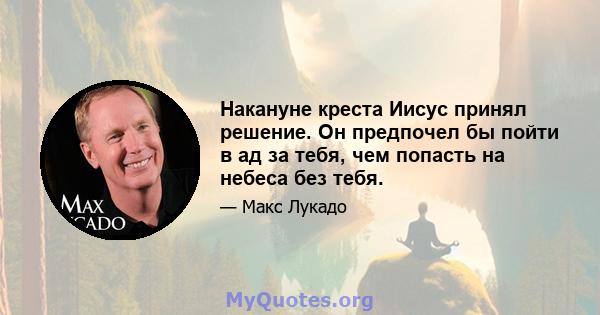 Накануне креста Иисус принял решение. Он предпочел бы пойти в ад за тебя, чем попасть на небеса без тебя.