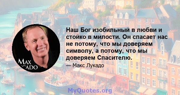 Наш Бог изобильный в любви и стойко в милости. Он спасает нас не потому, что мы доверяем символу, а потому, что мы доверяем Спасителю.