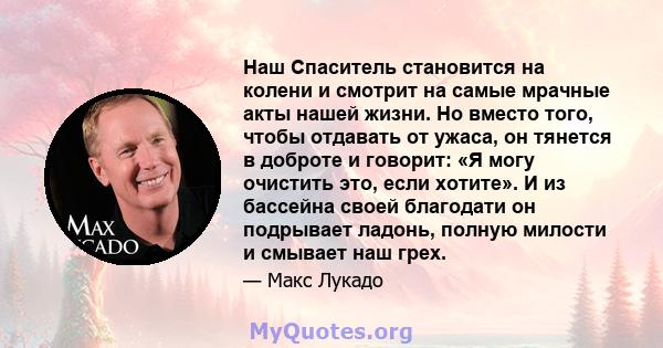 Наш Спаситель становится на колени и смотрит на самые мрачные акты нашей жизни. Но вместо того, чтобы отдавать от ужаса, он тянется в доброте и говорит: «Я могу очистить это, если хотите». И из бассейна своей благодати