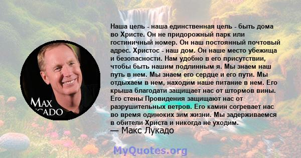 Наша цель - наша единственная цель - быть дома во Христе. Он не придорожный парк или гостиничный номер. Он наш постоянный почтовый адрес. Христос - наш дом. Он наше место убежища и безопасности. Нам удобно в его