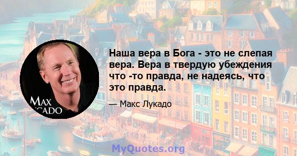 Наша вера в Бога - это не слепая вера. Вера в твердую убеждения что -то правда, не надеясь, что это правда.