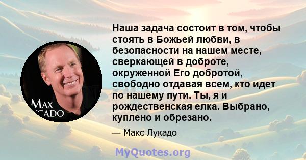 Наша задача состоит в том, чтобы стоять в Божьей любви, в безопасности на нашем месте, сверкающей в доброте, окруженной Его добротой, свободно отдавая всем, кто идет по нашему пути. Ты, я и рождественская елка. Выбрано, 