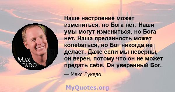 Наше настроение может измениться, но Бога нет. Наши умы могут измениться, но Бога нет. Наша преданность может колебаться, но Бог никогда не делает. Даже если мы неверны, он верен, потому что он не может предать себя. Он 