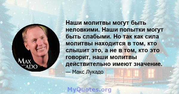 Наши молитвы могут быть неловкими. Наши попытки могут быть слабыми. Но так как сила молитвы находится в том, кто слышит это, а не в том, кто это говорит, наши молитвы действительно имеют значение.