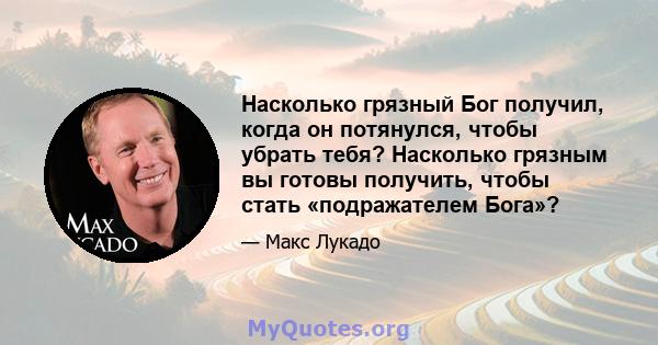 Насколько грязный Бог получил, когда он потянулся, чтобы убрать тебя? Насколько грязным вы готовы получить, чтобы стать «подражателем Бога»?