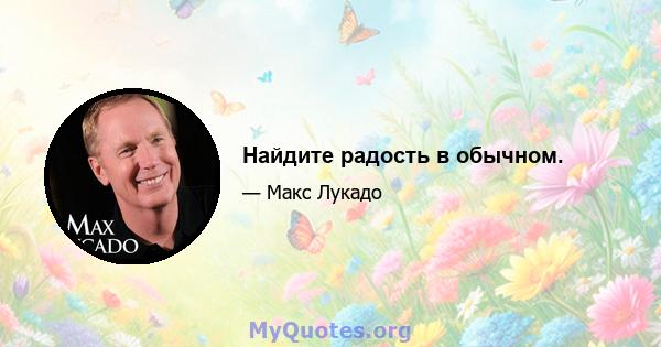 Найдите радость в обычном.