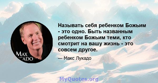 Называть себя ребенком Божьим - это одно. Быть названным ребенком Божьим теми, кто смотрит на вашу жизнь - это совсем другое.