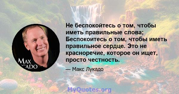 Не беспокойтесь о том, чтобы иметь правильные слова; Беспокоитесь о том, чтобы иметь правильное сердце. Это не красноречие, которое он ищет, просто честность.