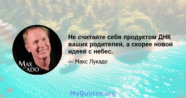 Не считайте себя продуктом ДНК ваших родителей, а скорее новой идеей с небес.