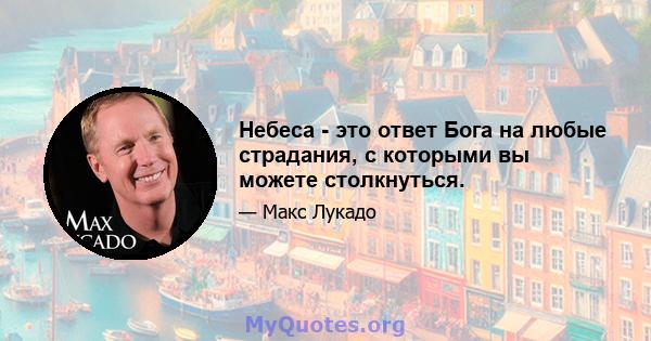 Небеса - это ответ Бога на любые страдания, с которыми вы можете столкнуться.