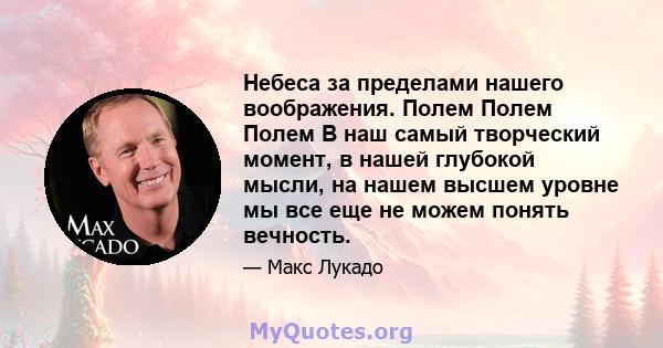 Небеса за пределами нашего воображения. Полем Полем Полем В наш самый творческий момент, в нашей глубокой мысли, на нашем высшем уровне мы все еще не можем понять вечность.