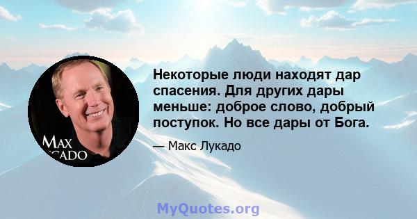 Некоторые люди находят дар спасения. Для других дары меньше: доброе слово, добрый поступок. Но все дары от Бога.