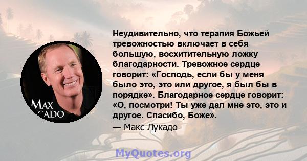 Неудивительно, что терапия Божьей тревожностью включает в себя большую, восхитительную ложку благодарности. Тревожное сердце говорит: «Господь, если бы у меня было это, это или другое, я был бы в порядке». Благодарное